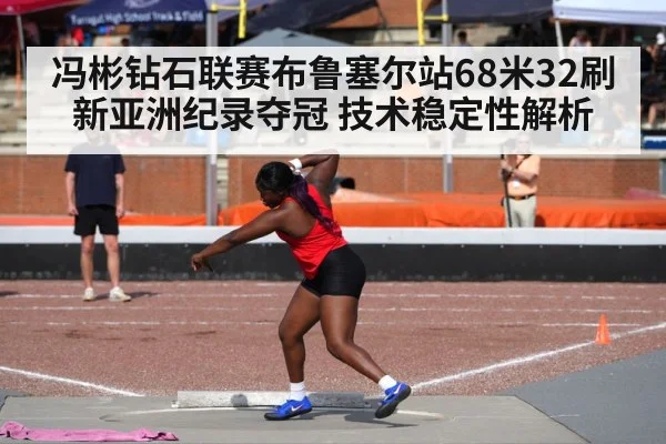 冯彬钻石联赛布鲁塞尔站68米32刷新亚洲纪录夺冠 技术稳定性解析