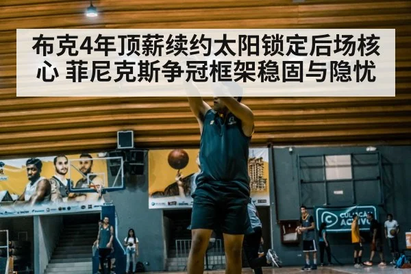 布克4年顶薪续约太阳锁定后场核心 菲尼克斯争冠框架稳固与隐忧