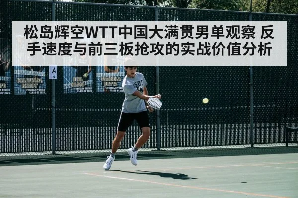 松岛辉空WTT中国大满贯男单观察 反手速度与前三板抢攻的实战价值分析