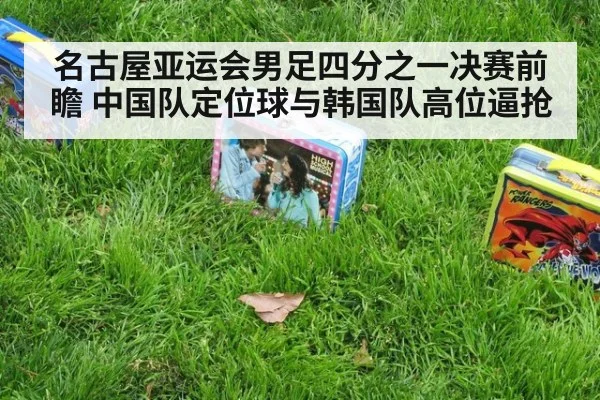 名古屋亚运会男足四分之一决赛前瞻 中国队定位球与韩国队高位逼抢