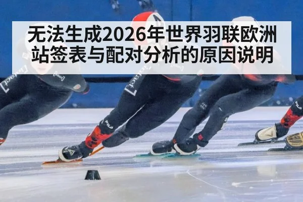 无法生成2026年世界羽联欧洲站签表与配对分析的原因说明