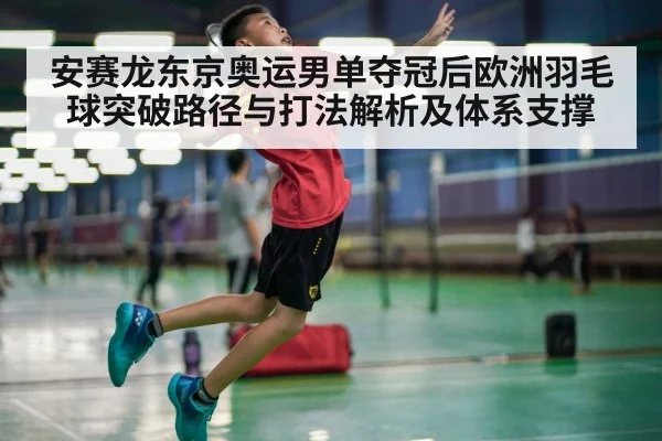 安赛龙东京奥运男单夺冠后欧洲羽毛球突破路径与打法解析及体系支撑